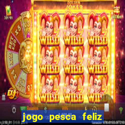 jogo pesca feliz que ganha dinheiro